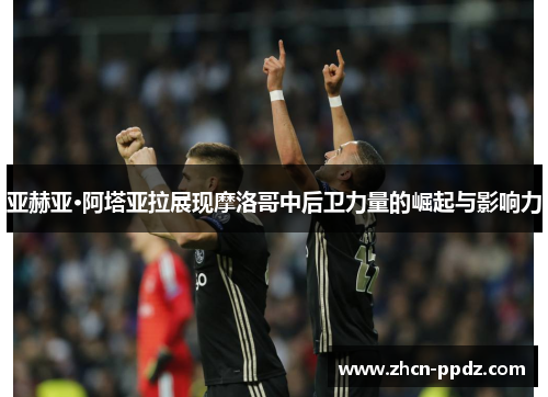 亚赫亚·阿塔亚拉展现摩洛哥中后卫力量的崛起与影响力 亚赫亚·阿塔亚拉展现摩洛哥中后卫力量的崛起与影响力