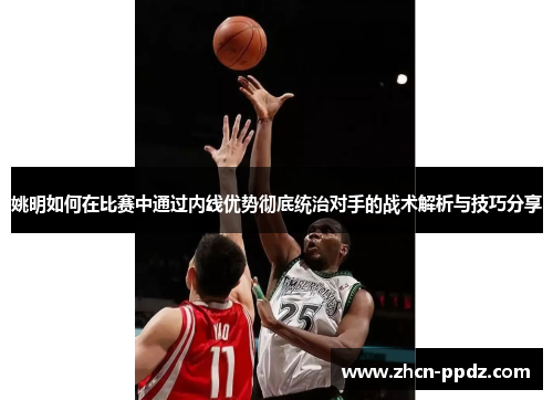 姚明如何在比赛中通过内线优势彻底统治对手的战术解析与技巧分享 姚明如何在比赛中通过内线优势彻底统治对手的战术解析与技巧分享