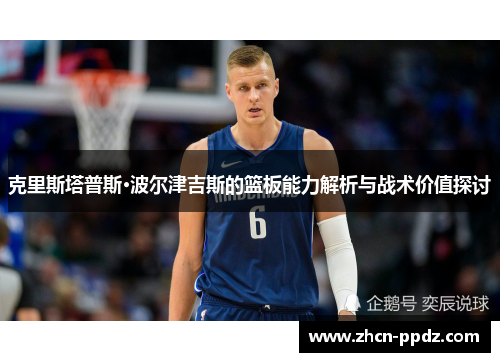 克里斯塔普斯·波尔津吉斯的篮板能力解析与战术价值探讨 克里斯塔普斯·波尔津吉斯的篮板能力解析与战术价值探讨
