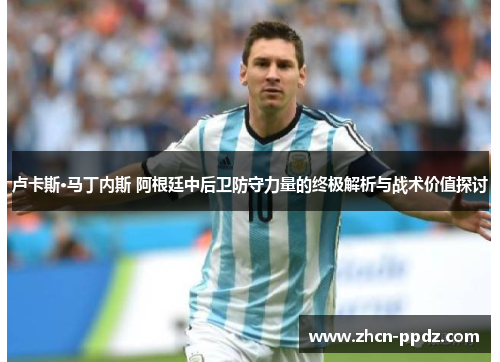 卢卡斯·马丁内斯 阿根廷中后卫防守力量的终极解析与战术价值探讨 卢卡斯·马丁内斯 阿根廷中后卫防守力量的终极解析与战术价值探讨