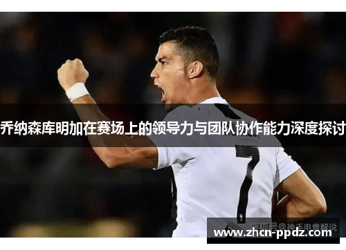乔纳森库明加在赛场上的领导力与团队协作能力深度探讨 乔纳森库明加在赛场上的领导力与团队协作能力深度探讨