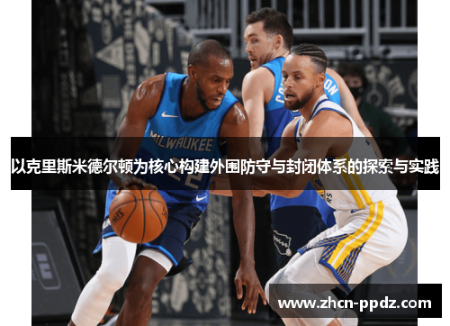 以克里斯米德尔顿为核心构建外围防守与封闭体系的探索与实践 以克里斯米德尔顿为核心构建外围防守与封闭体系的探索与实践