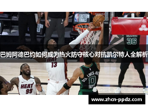 巴姆阿德巴约如何成为热火防守核心对抗凯尔特人全解析