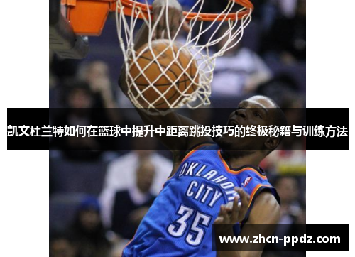 凯文杜兰特如何在篮球中提升中距离跳投技巧的终极秘籍与训练方法 凯文杜兰特如何在篮球中提升中距离跳投技巧的终极秘籍与训练方法