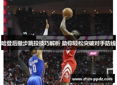 哈登后撤步跳投技巧解析 助你轻松突破对手防线 哈登后撤步跳投技巧解析 助你轻松突破对手防线