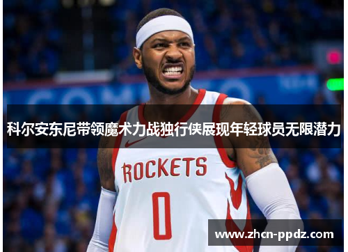 科尔安东尼带领魔术力战独行侠展现年轻球员无限潜力