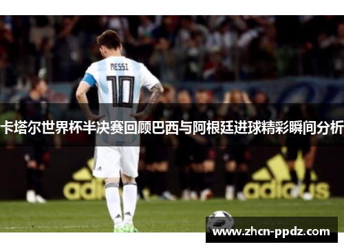卡塔尔世界杯半决赛回顾巴西与阿根廷进球精彩瞬间分析 卡塔尔世界杯半决赛回顾巴西与阿根廷进球精彩瞬间分析