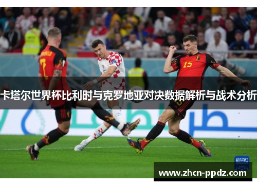 卡塔尔世界杯比利时与克罗地亚对决数据解析与战术分析 卡塔尔世界杯比利时与克罗地亚对决数据解析与战术分析