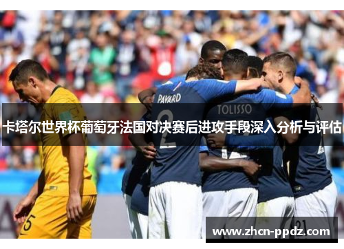 卡塔尔世界杯葡萄牙法国对决赛后进攻手段深入分析与评估 卡塔尔世界杯葡萄牙法国对决赛后进攻手段深入分析与评估