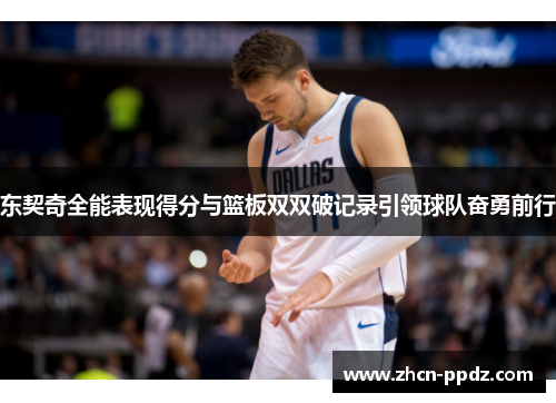 东契奇全能表现得分与篮板双双破记录引领球队奋勇前行