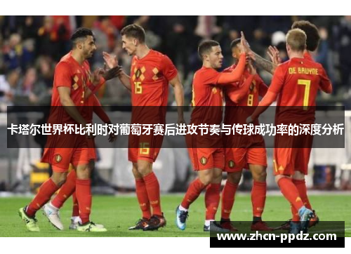 卡塔尔世界杯比利时对葡萄牙赛后进攻节奏与传球成功率的深度分析 卡塔尔世界杯比利时对葡萄牙赛后进攻节奏与传球成功率的深度分析