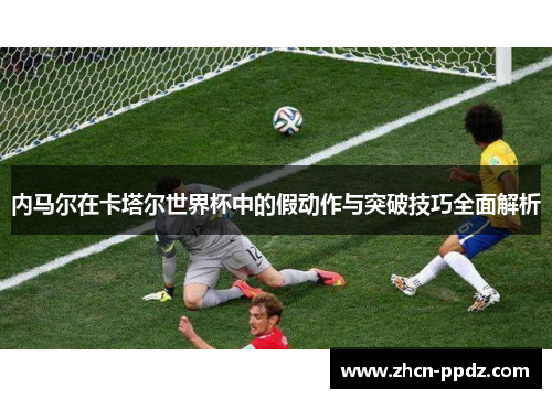 内马尔在卡塔尔世界杯中的假动作与突破技巧全面解析 内马尔在卡塔尔世界杯中的假动作与突破技巧全面解析