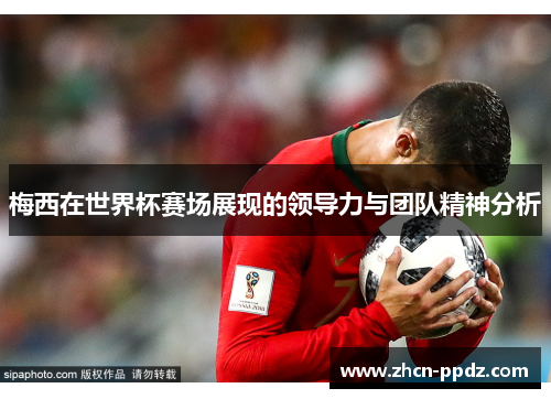 梅西在世界杯赛场展现的领导力与团队精神分析 梅西在世界杯赛场展现的领导力与团队精神分析