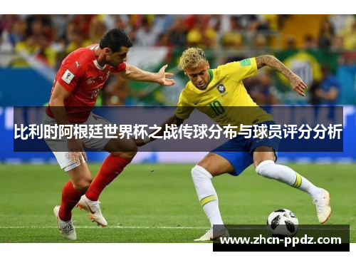 比利时阿根廷世界杯之战传球分布与球员评分分析 比利时阿根廷世界杯之战传球分布与球员评分分析