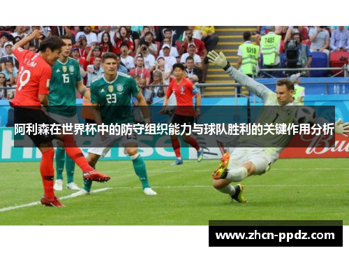 阿利森在世界杯中的防守组织能力与球队胜利的关键作用分析 阿利森在世界杯中的防守组织能力与球队胜利的关键作用分析