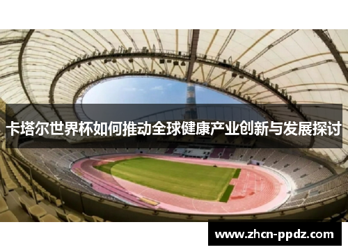 卡塔尔世界杯如何推动全球健康产业创新与发展探讨 卡塔尔世界杯如何推动全球健康产业创新与发展探讨