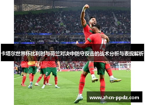 卡塔尔世界杯比利时与荷兰对决中防守反击的战术分析与表现解析
