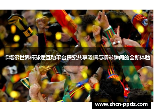 卡塔尔世界杯球迷互动平台探索共享激情与精彩瞬间的全新体验 卡塔尔世界杯球迷互动平台探索共享激情与精彩瞬间的全新体验