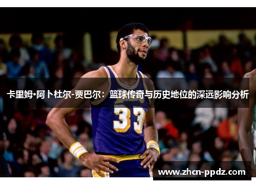 卡里姆·阿卜杜尔-贾巴尔：篮球传奇与历史地位的深远影响分析