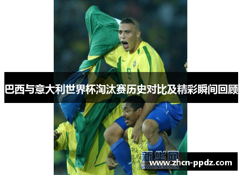 巴西与意大利世界杯淘汰赛历史对比及精彩瞬间回顾