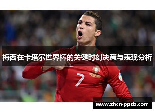 梅西在卡塔尔世界杯的关键时刻决策与表现分析 梅西在卡塔尔世界杯的关键时刻决策与表现分析