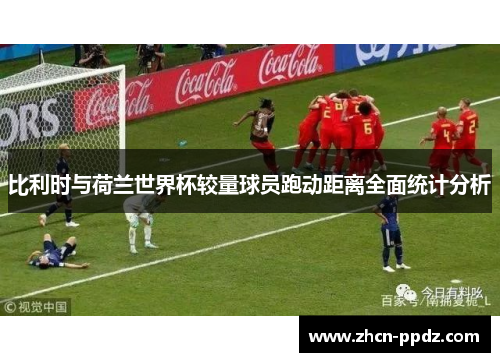 比利时与荷兰世界杯较量球员跑动距离全面统计分析 比利时与荷兰世界杯较量球员跑动距离全面统计分析