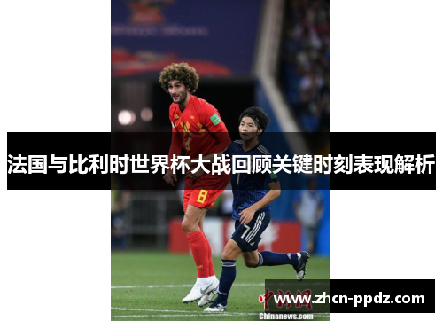 法国与比利时世界杯大战回顾关键时刻表现解析 法国与比利时世界杯大战回顾关键时刻表现解析