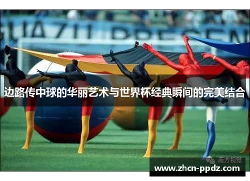 边路传中球的华丽艺术与世界杯经典瞬间的完美结合 边路传中球的华丽艺术与世界杯经典瞬间的完美结合