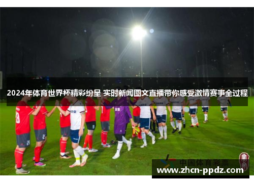 2024年体育世界杯精彩纷呈 实时新闻图文直播带你感受激情赛事全过程