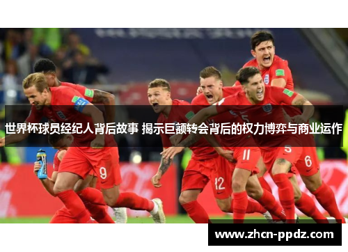 世界杯球员经纪人背后故事 揭示巨额转会背后的权力博弈与商业运作 世界杯球员经纪人背后故事 揭示巨额转会背后的权力博弈与商业运作