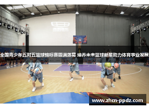全国青少年五对五篮球锦标赛圆满落幕 培养未来篮球新星助力体育事业发展