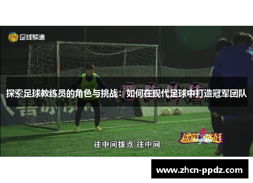 探索足球教练员的角色与挑战:如何在现代足球中打造冠军团队 探索足球教练员的角色与挑战:如何在现代足球中打造冠军团队