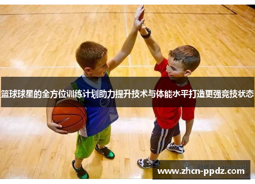 篮球球星的全方位训练计划助力提升技术与体能水平打造更强竞技状态
