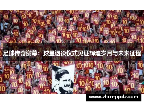足球传奇谢幕:球星退役仪式见证辉煌岁月与未来征程 足球传奇谢幕:球星退役仪式见证辉煌岁月与未来征程