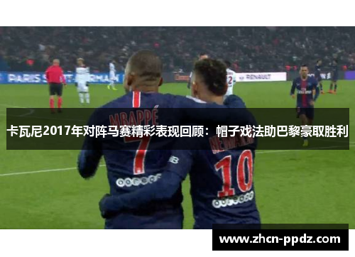 卡瓦尼2017年对阵马赛精彩表现回顾:帽子戏法助巴黎豪取胜利 卡瓦尼2017年对阵马赛精彩表现回顾:帽子戏法助巴黎豪取胜利