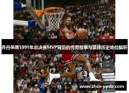 乔丹荣膺1991年总决赛MVP背后的传奇故事与篮球历史地位解析 乔丹荣膺1991年总决赛MVP背后的传奇故事与篮球历史地位解析