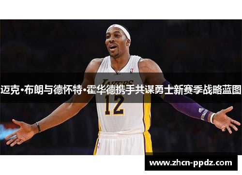 迈克·布朗与德怀特·霍华德携手共谋勇士新赛季战略蓝图