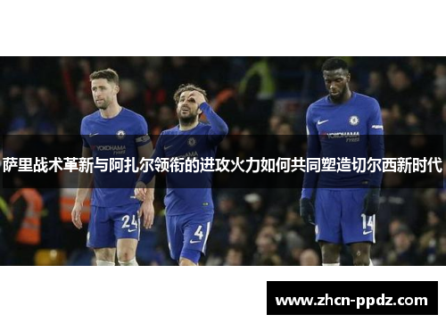 萨里战术革新与阿扎尔领衔的进攻火力如何共同塑造切尔西新时代 萨里战术革新与阿扎尔领衔的进攻火力如何共同塑造切尔西新时代