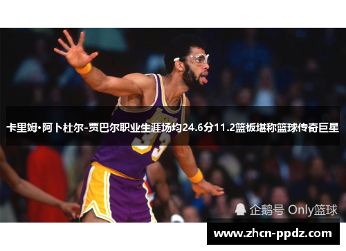 卡里姆·阿卜杜尔-贾巴尔职业生涯场均24.6分11.2篮板堪称篮球传奇巨星