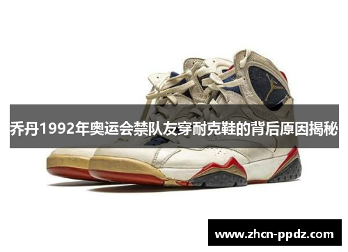 乔丹1992年奥运会禁队友穿耐克鞋的背后原因揭秘