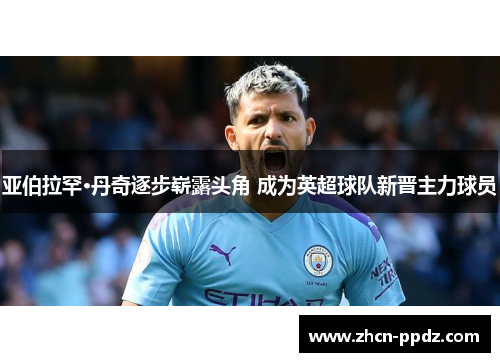 亚伯拉罕·丹奇逐步崭露头角 成为英超球队新晋主力球员 亚伯拉罕·丹奇逐步崭露头角 成为英超球队新晋主力球员