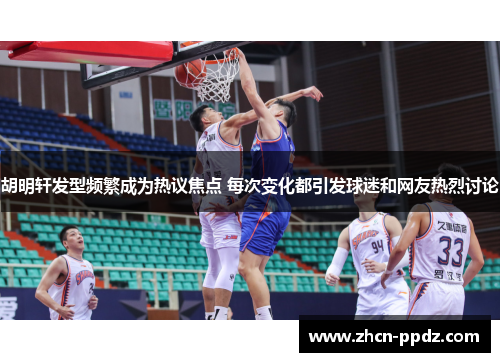 胡明轩发型频繁成为热议焦点 每次变化都引发球迷和网友热烈讨论 胡明轩发型频繁成为热议焦点 每次变化都引发球迷和网友热烈讨论