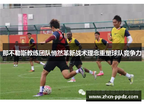 那不勒斯教练团队悄然革新战术理念重塑球队竞争力 那不勒斯教练团队悄然革新战术理念重塑球队竞争力