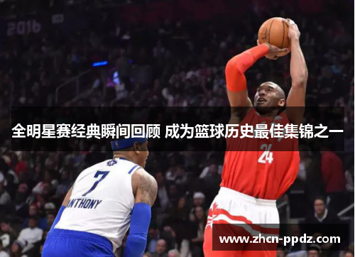 全明星赛经典瞬间回顾 成为篮球历史最佳集锦之一 全明星赛经典瞬间回顾 成为篮球历史最佳集锦之一