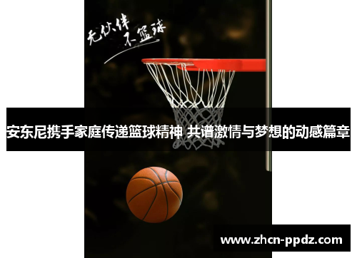 安东尼携手家庭传递篮球精神 共谱激情与梦想的动感篇章