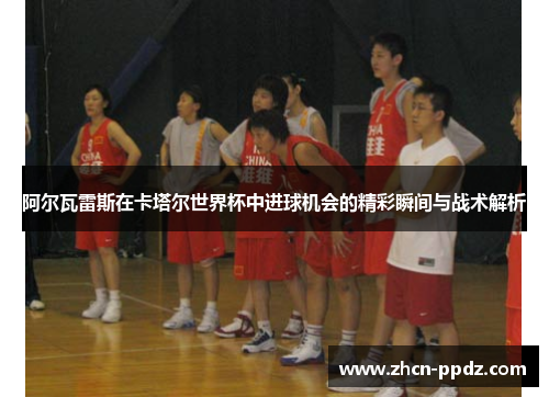 阿尔瓦雷斯在卡塔尔世界杯中进球机会的精彩瞬间与战术解析 阿尔瓦雷斯在卡塔尔世界杯中进球机会的精彩瞬间与战术解析