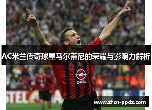 AC米兰传奇球星马尔蒂尼的荣耀与影响力解析