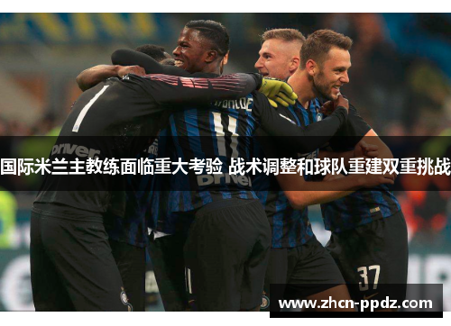 国际米兰主教练面临重大考验 战术调整和球队重建双重挑战