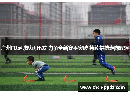 广州FB足球队再出发 力争全新赛季突破 持续拼搏走向辉煌 广州FB足球队再出发 力争全新赛季突破 持续拼搏走向辉煌