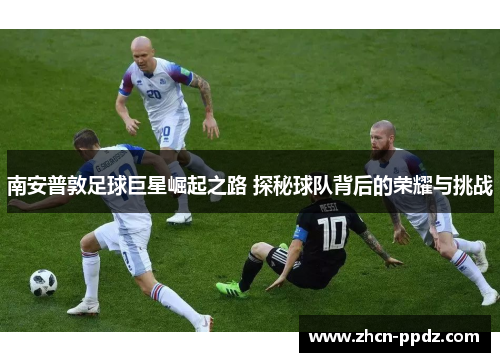 南安普敦足球巨星崛起之路 探秘球队背后的荣耀与挑战 南安普敦足球巨星崛起之路 探秘球队背后的荣耀与挑战